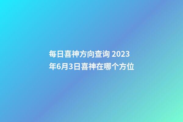 每日喜神方向查询 2023年6月3日喜神在哪个方位